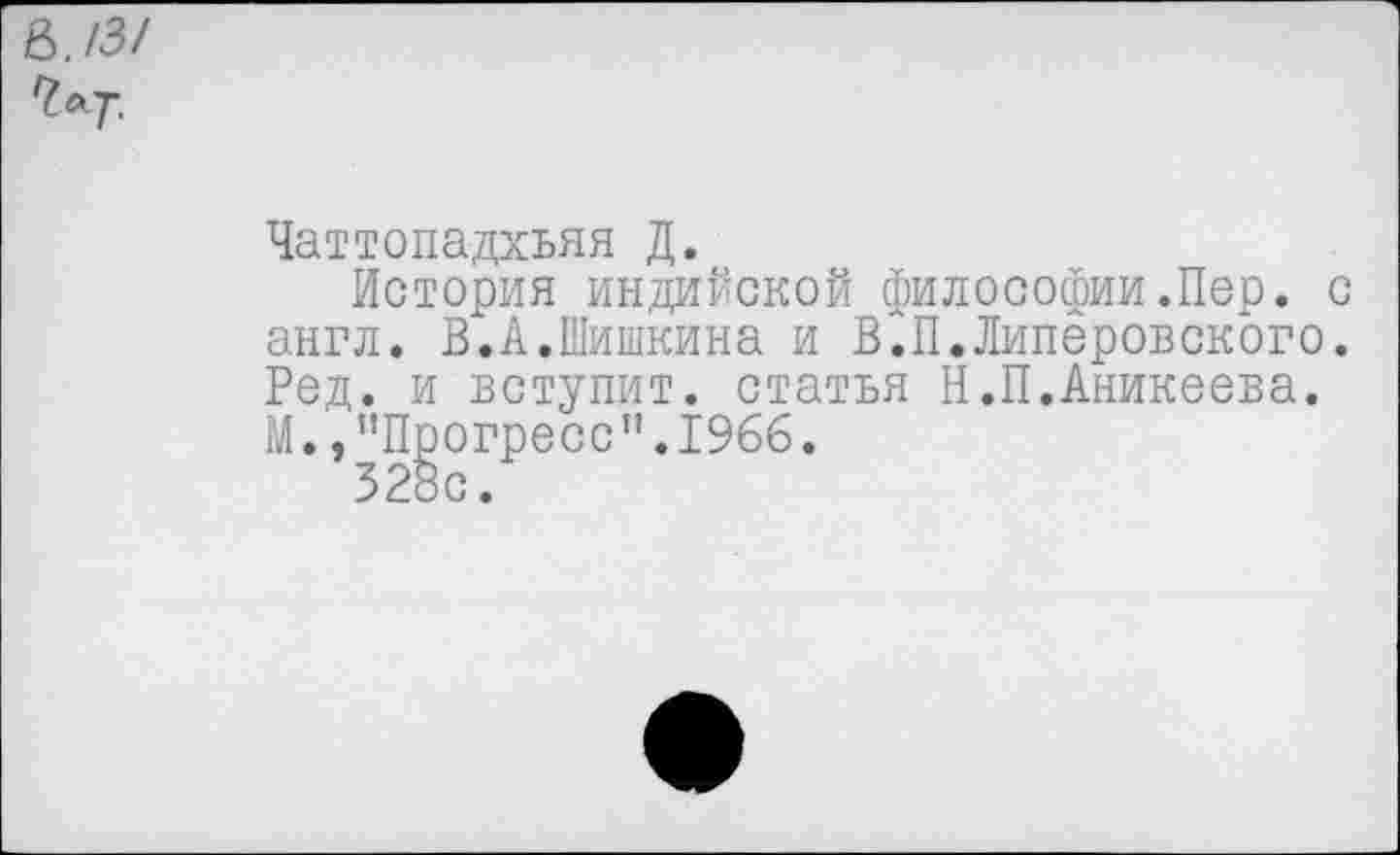 ﻿й./З/
Чаттопадхьяя Д.
История индийской философии.Пер. с англ. В.А.Шишкина и В.П.Липеровского. Ред. и вступит, статья Н.П.Аникеева. М.,’’Прогресс". 1966.
328с.